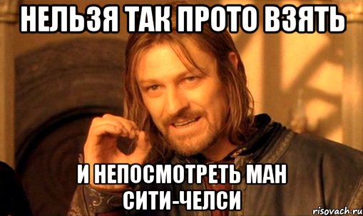 Нельзя Так Прото Взять и непосмотреть Ман Сити-Челси, Мем Нельзя просто так взять и (Боромир мем)