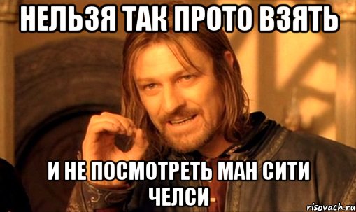 Нельзя Так Прото Взять и не посмотреть Ман Сити Челси, Мем Нельзя просто так взять и (Боромир мем)