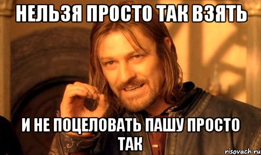 нельзя просто так взять и не поцеловать Пашу просто так, Мем Нельзя просто так взять и (Боромир мем)