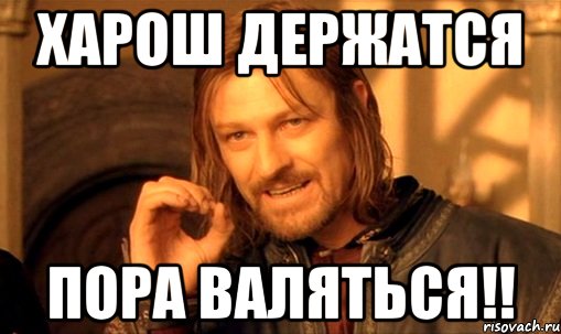 харош держатся пора валяться!!, Мем Нельзя просто так взять и (Боромир мем)