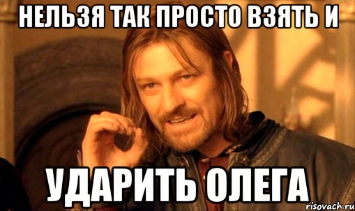 нельзя так просто взять и ударить Олега, Мем Нельзя просто так взять и (Боромир мем)