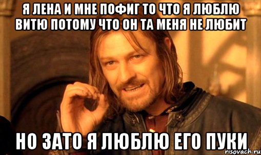 я лена и мне пофиг то что я люблю витю потому что он та меня не любит но зато я люблю его пуки, Мем Нельзя просто так взять и (Боромир мем)