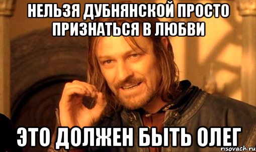 нельзя дубнянской просто признаться в любви это должен быть олег, Мем Нельзя просто так взять и (Боромир мем)