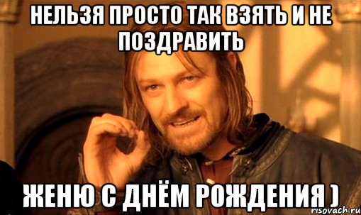 нельзя просто так взять и не поздравить Женю с днём рождения ), Мем Нельзя просто так взять и (Боромир мем)