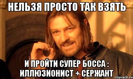 нельзя просто так взять и пройти супер босса : Иллюзионист + сержант, Мем Нельзя просто так взять и (Боромир мем)