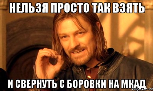 НЕЛЬЗЯ ПРОСТО ТАК ВЗЯТЬ И СВЕРНУТЬ С БОРОВКИ НА МКАД, Мем Нельзя просто так взять и (Боромир мем)