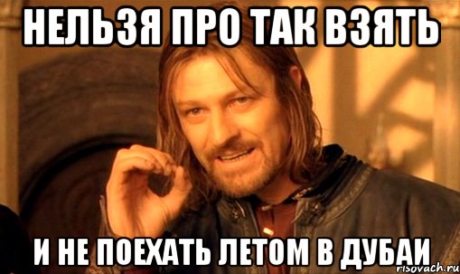 Нельзя про так взять И не поехать летом в дубаи, Мем Нельзя просто так взять и (Боромир мем)