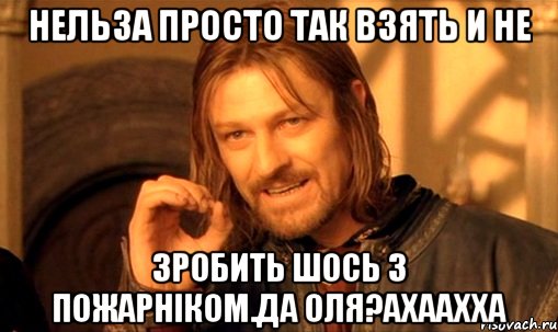 нельза просто так взять и не зробить шось з пожарніком.да Оля?ахаахха, Мем Нельзя просто так взять и (Боромир мем)