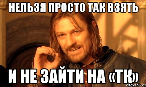 нельзя просто так взять и не зайти на «ТК», Мем Нельзя просто так взять и (Боромир мем)