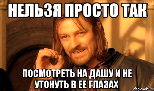 Нельзя просто так посмотреть на Дашу и не утонуть в ее глазах, Мем Нельзя просто так взять и (Боромир мем)