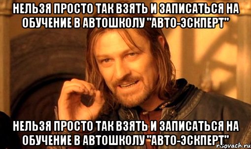 Нельзя просто так взять и записаться на обучение в Автошколу "Авто-Эскперт" Нельзя просто так взять и записаться на обучение в Автошколу "Авто-Эскперт", Мем Нельзя просто так взять и (Боромир мем)