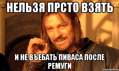 Нельзя прсто взять и не въебать пиваса после ремуги, Мем Нельзя просто так взять и (Боромир мем)