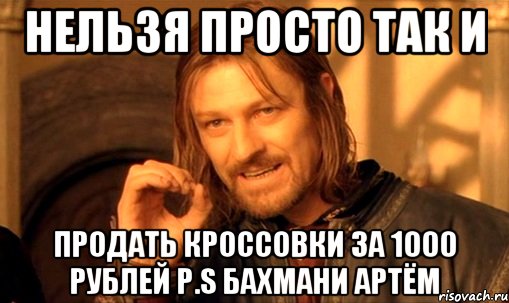 Нельзя просто так и продать кроссовки за 1000 рублей P.S Бахмани Артём, Мем Нельзя просто так взять и (Боромир мем)