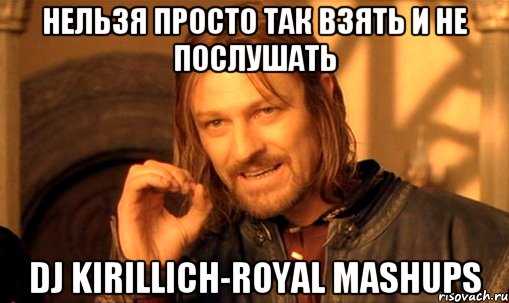 Нельзя просто так взять и не послушать Dj Kirillich-royal mashups, Мем Нельзя просто так взять и (Боромир мем)