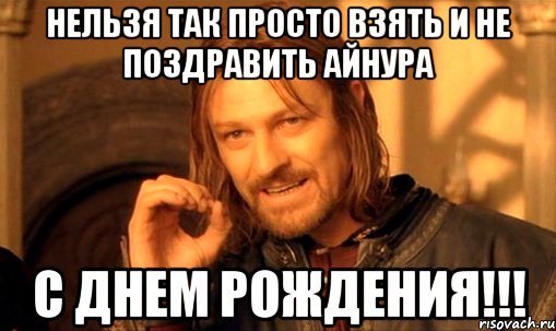 нельзя так просто взять и не поздравить айнура с днем рождения!!!, Мем Нельзя просто так взять и (Боромир мем)