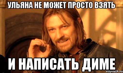 Ульяна не может просто взять И написать Диме, Мем Нельзя просто так взять и (Боромир мем)