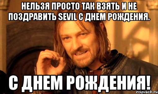 Нельзя просто так взять и не поздравить Sevil с днем рождения. С днем рождения!, Мем Нельзя просто так взять и (Боромир мем)