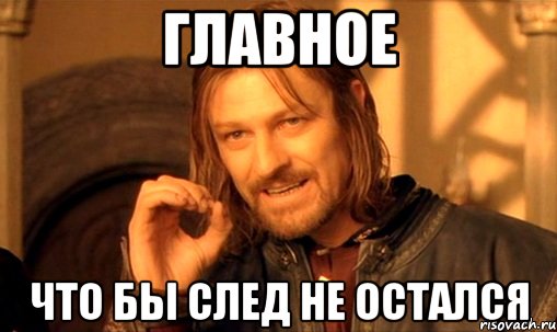 ГЛАВНОЕ ЧТО БЫ СЛЕД НЕ ОСТАЛСЯ, Мем Нельзя просто так взять и (Боромир мем)