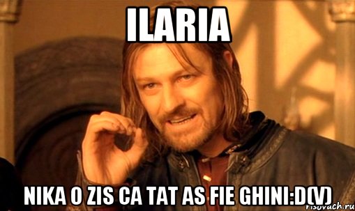 Ilaria Nika o zis ca tat as fie ghini:D(V), Мем Нельзя просто так взять и (Боромир мем)