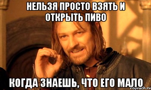 Нельзя просто взять и открыть пиво Когда знаешь, что его мало, Мем Нельзя просто так взять и (Боромир мем)