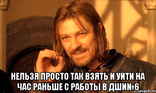  Нельзя просто так взять и уйти на час раньше с работы в ДШИ№6, Мем Нельзя просто так взять и (Боромир мем)