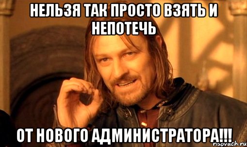 Нельзя так просто взять и непотечь От нового администратора!!!, Мем Нельзя просто так взять и (Боромир мем)
