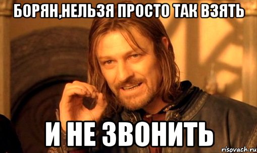 Борян,нельзя просто так взять И не звонить, Мем Нельзя просто так взять и (Боромир мем)