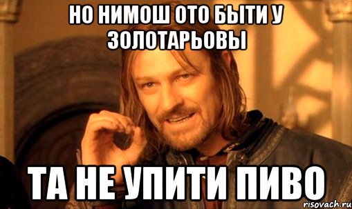 но нимош ото быти у Золотарьовы та не упити пиво, Мем Нельзя просто так взять и (Боромир мем)