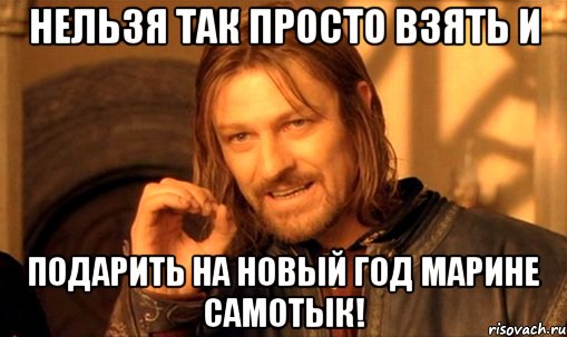 Нельзя так просто взять и подарить на новый год марине самотык!, Мем Нельзя просто так взять и (Боромир мем)