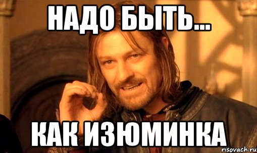 надо быть... КАК ИЗЮМИНКА, Мем Нельзя просто так взять и (Боромир мем)