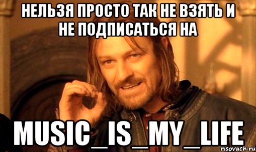 Нельзя просто так не взять и не подписаться на music_is_my_life, Мем Нельзя просто так взять и (Боромир мем)