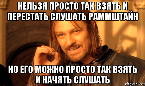 нельзя просто так взять и перестать слушать раммштайн но его можно просто так взять и начять слушать, Мем Нельзя просто так взять и (Боромир мем)
