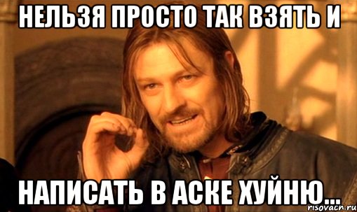 НЕЛЬЗЯ ПРОСТО ТАК ВЗЯТЬ И НАПИСАТЬ В АСКЕ ХУЙНЮ..., Мем Нельзя просто так взять и (Боромир мем)