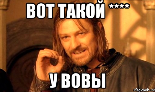 Вот такой **** У вовы, Мем Нельзя просто так взять и (Боромир мем)