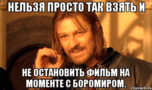 Нельзя просто так взять и не остановить фильм на моменте с Боромиром., Мем Нельзя просто так взять и (Боромир мем)