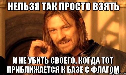 Нельзя так просто взять И не убить своего, когда тот приближается к базе с флагом, Мем Нельзя просто так взять и (Боромир мем)
