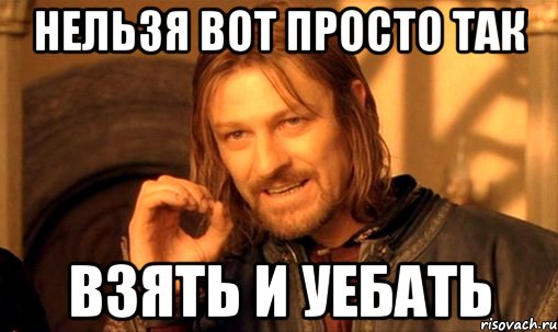 Нельзя вот просто так Взять и уебать, Мем Нельзя просто так взять и (Боромир мем)
