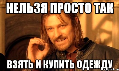 НЕЛЬЗЯ ПРОСТО ТАК ВЗЯТЬ И КУПИТЬ ОДЕЖДУ, Мем Нельзя просто так взять и (Боромир мем)
