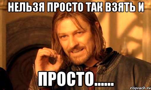 Нельзя просто так взять и просто......, Мем Нельзя просто так взять и (Боромир мем)