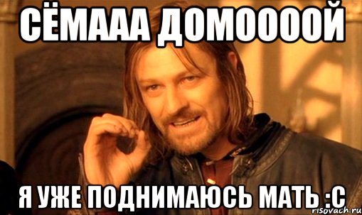 Сёмааа домоооой Я уже поднимаюсь мать :с, Мем Нельзя просто так взять и (Боромир мем)