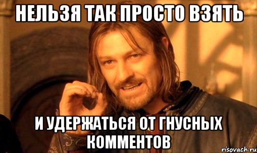 Нельзя так просто взять И удержаться от гнусных комментов, Мем Нельзя просто так взять и (Боромир мем)