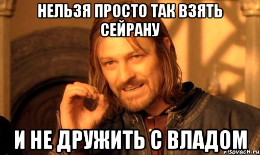 Нельзя просто так взять сейрану и не дружить с владом, Мем Нельзя просто так взять и (Боромир мем)