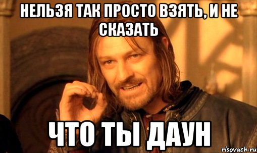 Нельзя так просто взять, и не сказать Что ты даун, Мем Нельзя просто так взять и (Боромир мем)