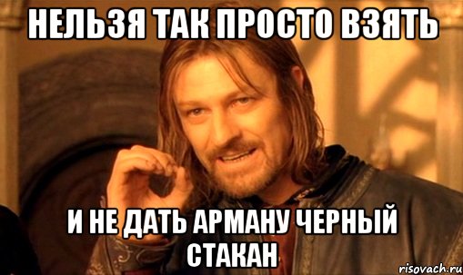 нельзя так просто взять и не дать арману черный Стакан, Мем Нельзя просто так взять и (Боромир мем)