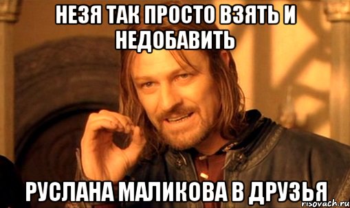 незя так просто взять и недобавить руслана маликова в друзья, Мем Нельзя просто так взять и (Боромир мем)