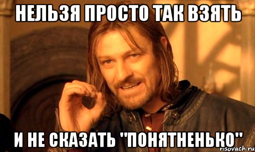 Нельзя просто так взять И не сказать "понятненько", Мем Нельзя просто так взять и (Боромир мем)