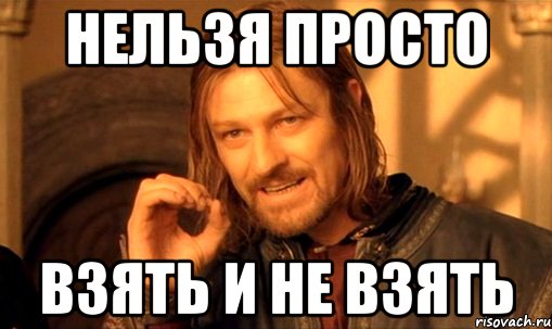 Нельзя просто взять и не взять, Мем Нельзя просто так взять и (Боромир мем)