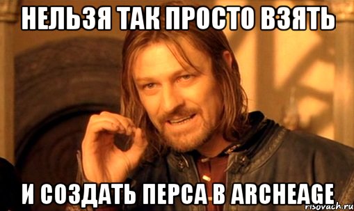 нельзя так просто взять и создать перса в ArcheAge, Мем Нельзя просто так взять и (Боромир мем)