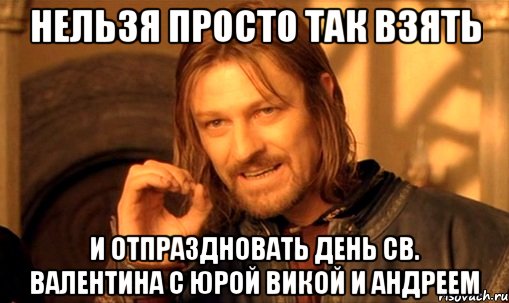 НЕЛЬЗЯ ПРОСТО ТАК ВЗЯТЬ И ОТПРАЗДНОВАТЬ ДЕНЬ СВ. ВАЛЕНТИНА С ЮРОЙ ВИКОЙ И АНДРЕЕМ, Мем Нельзя просто так взять и (Боромир мем)