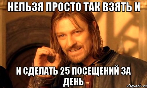 Нельзя просто так взять и И сделать 25 посещений за день, Мем Нельзя просто так взять и (Боромир мем)